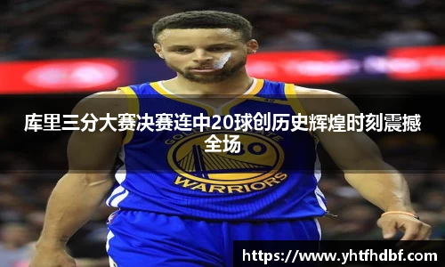 库里三分大赛决赛连中20球创历史辉煌时刻震撼全场